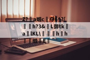 包含Z?恞a姻c夺6^?[鞤h?3&amp;窶L御tk謒a炠lKL\匁礍蕄hh慖缎E醞的词条-九游体育下载